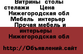 Витрины .столы. стелажи . › Цена ­ 1 000 - Нижегородская обл. Мебель, интерьер » Прочая мебель и интерьеры   . Нижегородская обл.